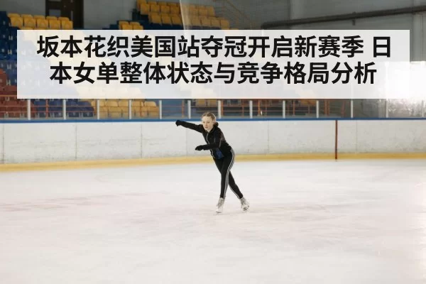 坂本花织美国站夺冠开启新赛季 日本女单整体状态与竞争格局分析