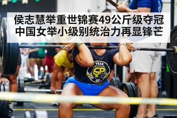 侯志慧举重世锦赛49公斤级夺冠 中国女举小级别统治力再显锋芒