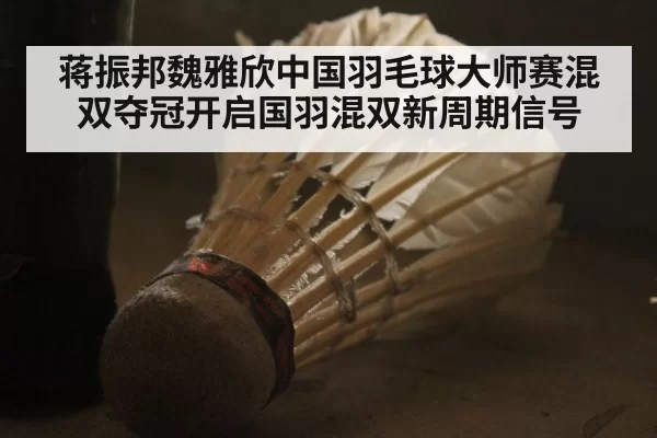 蒋振邦魏雅欣中国羽毛球大师赛混双夺冠开启国羽混双新周期信号