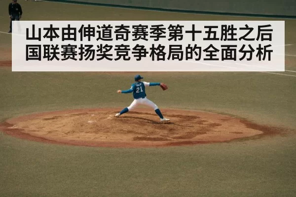 山本由伸道奇赛季第十五胜之后 国联赛扬奖竞争格局的全面分析