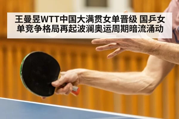 王曼昱WTT中国大满贯女单晋级 国乒女单竞争格局再起波澜奥运周期暗流涌动