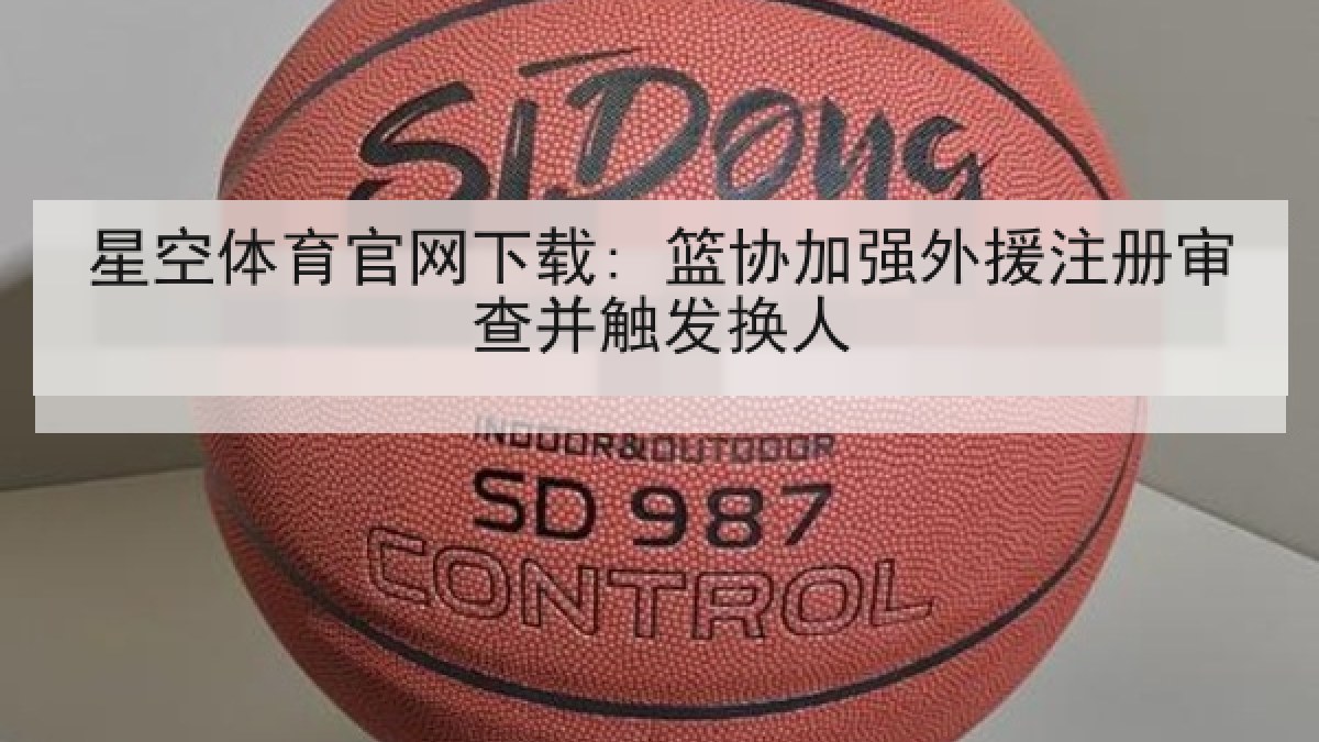 星空体育官网下载: 篮协加强外援注册审查并触发换人