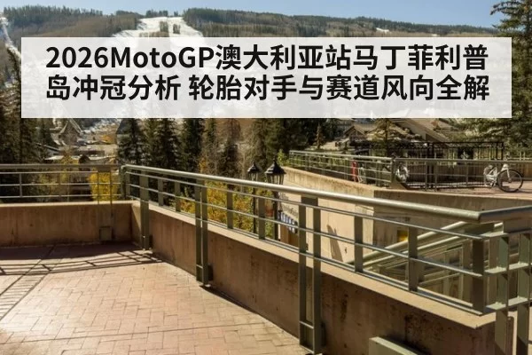 2026MotoGP澳大利亚站马丁菲利普岛冲冠分析 轮胎对手与赛道风向全解
