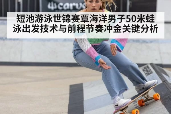 短池游泳世锦赛覃海洋男子50米蛙泳出发技术与前程节奏冲金关键分析