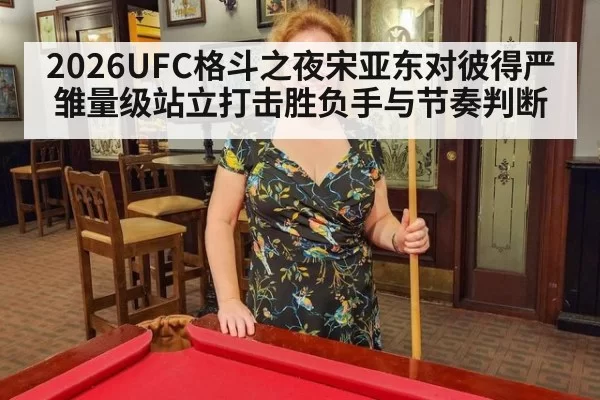 2026UFC格斗之夜宋亚东对彼得严雏量级站立打击胜负手与节奏判断